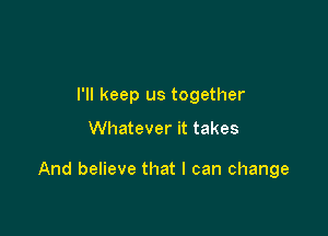 I'll keep us together

Whatever it takes

And believe that I can change