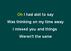 Oh I had alot to say

Was thinking on my time away

I missed you and things

Weren't the same