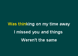 Was thinking on my time away

I missed you and things

Weren't the same