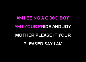 AM I BEING A GOOD BOY
AM I YOUR PRIDE AND JOY

MOTHER PLEASE IF YOUR
PLEASED SAY I AM