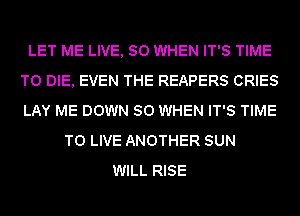LET ME LIVE, SO WHEN IT'S TIME
TO DIE, EVEN THE REAPERS CRIES
LAY ME DOWN SO WHEN IT'S TIME

TO LIVE ANOTHER SUN
WILL RISE