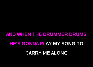 AND WHEN THE DRUMMER DRUMS
HE'S GONNA PLAY MY SONG TO
CARRY ME ALONG