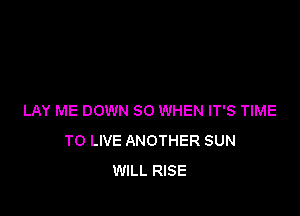 LAY ME DOWN SO WHEN IT'S TIME
TO LIVE ANOTHER SUN
WILL RISE