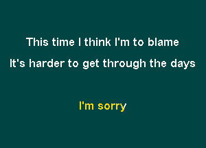 This time I think I'm to blame

It's harder to get through the days

I'm sorry