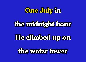 One July in

the midnight hour

He climbed up on

me water tower