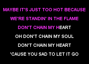 MAYBE IT'S JUST T00 HOT BECAUSE
WE'RE STANDIN' IN THE FLAME
DON'T CHAIN MY HEART
0H DON'T CHAIN MY SOUL
DON'T CHAIN MY HEART
'CAUSE YOU SAD TO LET IT (30