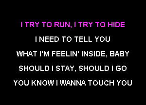 I TRY TO RUN, I TRY TO HIDE
I NEED TO TELL YOU
WHAT I'M FEELIN' INSIDE, BABY
SHOULD I STAY, SHOULD I (30
YOU KNOW I WANNA TOUCH YOU