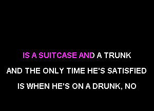IS A SUITCASE AND A TRUNK
AND THE ONLY TIME HE'S SATISFIED
IS WHEN HE'S ON A DRUNK, N0