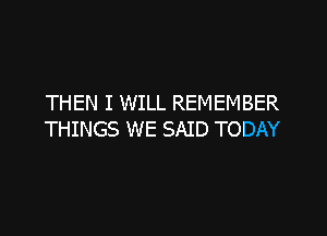 THEN I WILL REMEMBER

THINGS WE SAID TODAY
