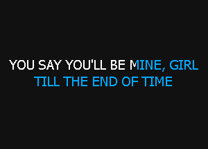 YOU SAY YOU'LL BE MINE, GIRL

TILL THE END OF TIME