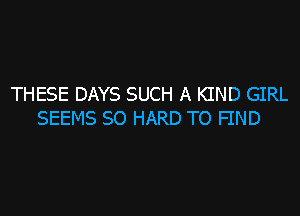 THESE DAYS SUCH A KIND GIRL

SEEMS SO HARD TO FIND