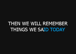 THEN WE WILL REMEMBER

THINGS WE SAID TODAY