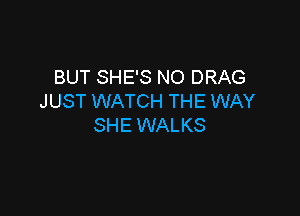 BUT SHE'S NO DRAG
JUST WATCH THE WAY

SHE WALKS