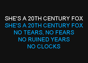 SHE'S A 20TH CENTURY FOX
SHE'S A 20TH CENTURY FOX
NO TEARS, NO FEARS
NO RUINED YEARS
NO CLOCKS