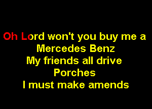 Oh Lord won't you buy me a
Mercedes Benz

My friends all drive
Porches
I must make amends