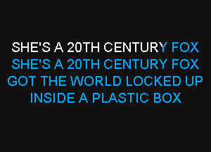 SHE'S A 20TH CENTURY FOX

SHE'S A 20TH CENTURY FOX

GOT THE WORLD LOCKED UP
INSIDE A PLASTIC BOX