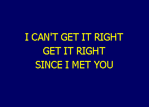 I CAN'T GET IT RIGHT
GET IT RIGHT

SINCE I MET YOU