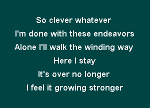 So clever whatever
I'm done with these endeavors
Alone I'll walk the winding way
Here I stay
It's over no longer

I feel it growing stronger