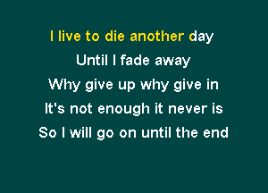 I live to die another day
Until I fade away

Why give up why give in

It's not enough it never is
So I will go on until the end