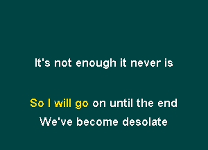 It's not enough it never is

So I will go on until the end

We've become desolate