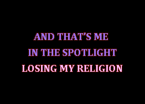 AND THA'FS ME
IN THE SPOTIJGHT
LOSING MY RELIGION