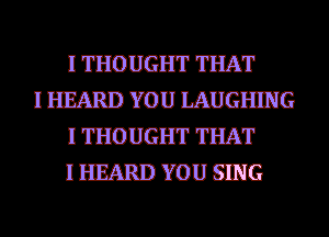 I THOUGHT THAT

I HEARD YOU IAIIGHEJG
I THOUGHT THAT
I HEARD YOU SING