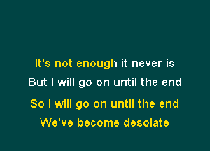 It's not enough it never is

But I will go on until the end

So I will go on until the end
We've become desolate