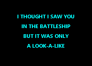 I THOUGHT I SAW YOU
IN THE BATTLESHIP

BUT IT WAS ONLY
A LOOK-A-LIKE