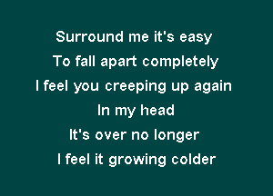 Surround me it's easy
To fall apart completely

Ifeel you creeping up again

In my head
It's over no longer
Ifeel it growing colder