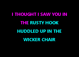 I THOUGHT I SAW YOU IN
THE RUSTY HOOK

HUDDLED UP IN THE
WICKER CHAIR