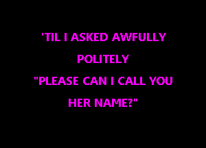 'TIL I ASKED AWFULLY
POLITELY

PLEASE CAN I CALL YOU
HER NAME?