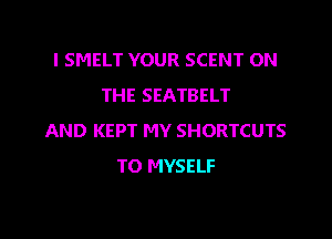 l SMELT YOUR SCENT ON
THE SEATBELT

AND KEPT MY SHORTCUTS
T0 MYSELF