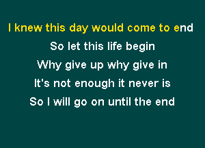 I knew this day would come to end
So let this life begin

Why give up why give in

It's not enough it never is
So I will go on until the end