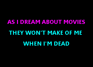 AS I DREAM ABOUT MOVIES
THEY WON'T MAKE OF ME

WHEN I'M DEAD