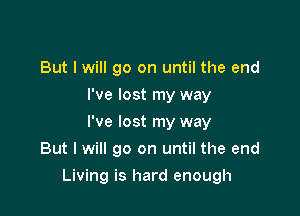 But I will go on until the end
I've lost my way
I've lost my way

But I will go on until the end

Living is hard enough