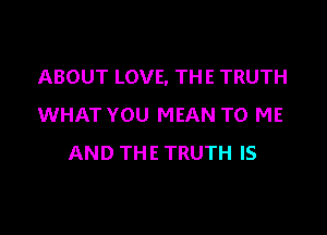 ABOUT LOVE. THE TRUTH
WHAT YOU MEAN TO ME

AND THE TRUTH IS