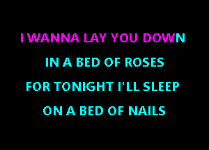 I WANNA LAY YOU DOWN
IN A BED 0F ROSES
FORTONIGHT I'LL SLEEP
ON A BED 0F NAILS