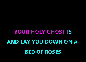 YOUR HOLY GHOST IS
AND LAY YOU DOWN ON A
BED OF ROSES