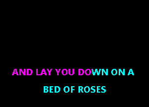 AND LAY YOU DOWN ON A
BED OF ROSES