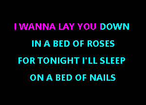 I WANNA LAY YOU DOWN
IN A BED 0F ROSES
FORTONIGHT I'LL SLEEP
ON A BED 0F NAILS
