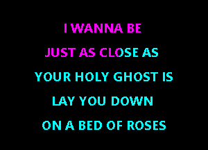 IWANNA BE
JUST AS CLOSE AS

YOUR HOLY GHOST IS
LAY YOU DOWN
ON A BED 0F ROSES