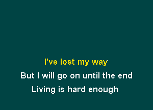 I've lost my way
But I will go on until the end

Living is hard enough