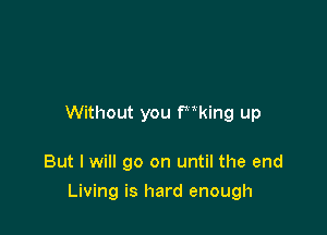 Without you Wking up

But I will go on until the end

Living is hard enough