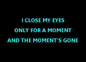 ICLOSE MY EYES
ONLY FORA MOMENT

AND THE MOMENT'S GONE