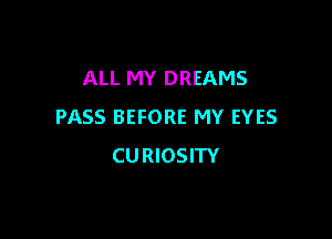 ALL MY DREAMS
PASS BEFORE MY EYES

CURIOSITY