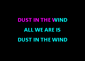 DUST IN THE WIND
ALL WE ARE IS

DUST IN THE WIND