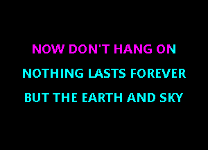 NOW DON'T HANG 0N
NOTHING LASTS FOREVER

BUT THE EARTH AND SKY