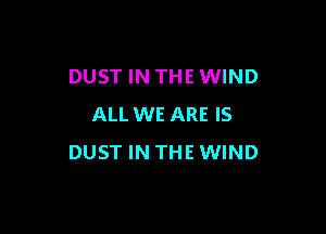 DUST IN THE WIND
ALL WE ARE IS

DUST IN THE WIND