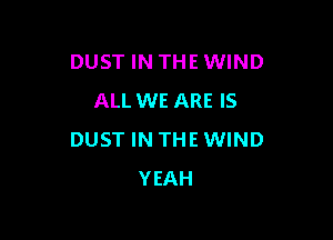 DUST IN THE WIND
ALL WE ARE IS

DUST IN THE WIND
YEAH