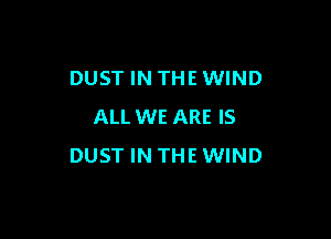 DUST IN THE WIND
ALL WE ARE IS

DUST IN THE WIND